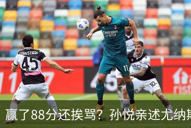 赢了88分还挨骂？孙悦亲述尤纳斯中场下死命令，唐正东两罚全丢，教练黑脸怒骂！