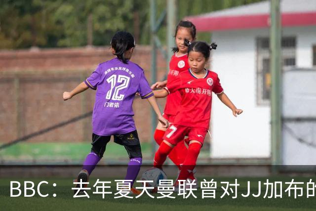 BBC：去年夏天曼联曾对JJ加布的职业发展做出承诺，如今并未兑现